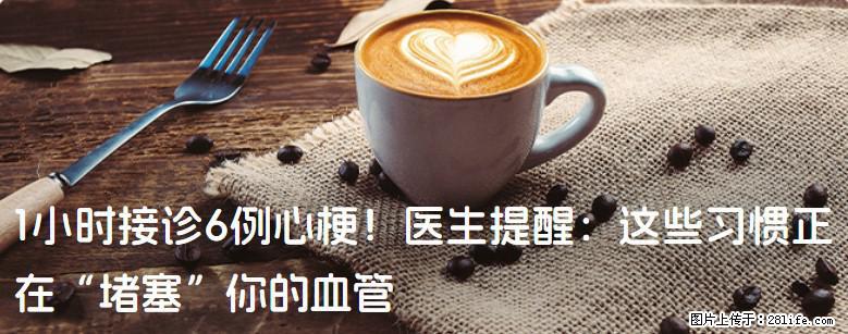 1小时接诊6例心梗！医生提醒：这些习惯正在“堵塞”你的血管 - 淮南生活资讯 - 淮南28生活网 hn.28life.com